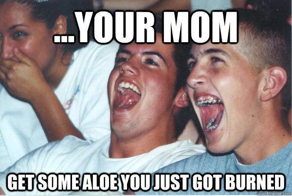 ...Your mom Get some Aloe you just got burned  Immature High Schoolers