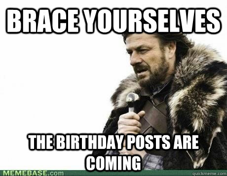 Brace Yourselves The birthday posts are coming  