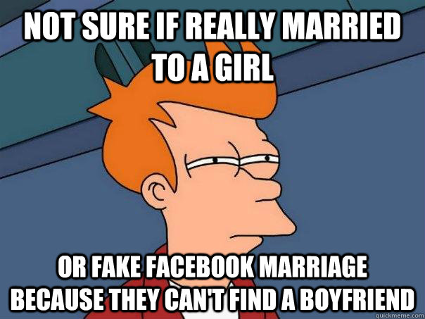 not sure if really married to a girl or fake facebook marriage because they can't find a boyfriend  Futurama Fry