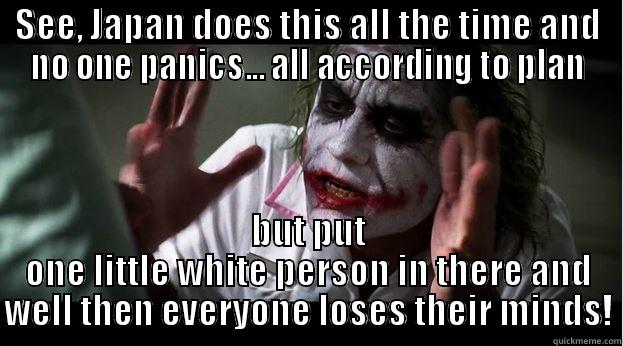 SEE, JAPAN DOES THIS ALL THE TIME AND NO ONE PANICS... ALL ACCORDING TO PLAN BUT PUT ONE LITTLE WHITE PERSON IN THERE AND WELL THEN EVERYONE LOSES THEIR MINDS! Joker Mind Loss