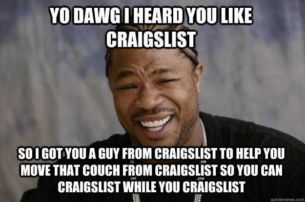 YO DAWG I HEARD YOU LIKE CRAIGSLIST SO I GOT YOU A GUY FROM CRAIGSLIST TO HELP YOU MOVE THAT COUCH FROM CRAIGSLIST SO YOU CAN CRAIGSLIST WHILE YOU CRAIGSLIST  Xzibit meme