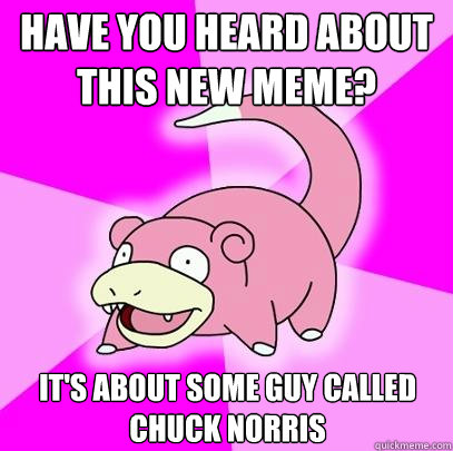 have you heard about this new meme? It's about some guy called chuck norris  Slowpoke