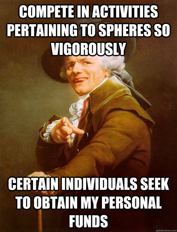 Compete in activities pertaining to spheres so vigorously  Certain individuals seek to obtain my personal funds  Joseph Ducreux