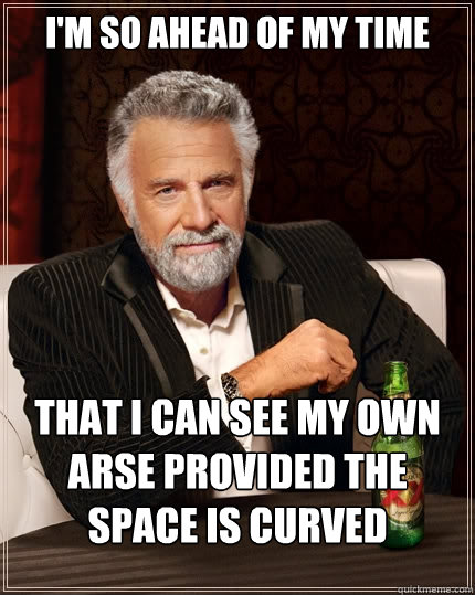 i'm so ahead of my time that i can see my own arse provided the space is curved - i'm so ahead of my time that i can see my own arse provided the space is curved  The Most Interesting Man In The World