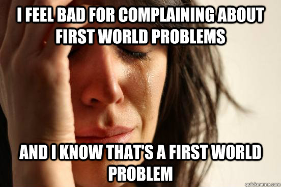 I feel bad for complaining about first world problems And I know that's a first world problem  First World Problems