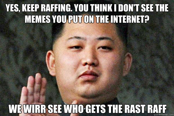 YES, KEEP RAFFING. YOU THINK I DON'T SEE THE MEMES YOU PUT ON THE INTERNET? WE WIRR SEE WHO GETS THE RAST RAFF - YES, KEEP RAFFING. YOU THINK I DON'T SEE THE MEMES YOU PUT ON THE INTERNET? WE WIRR SEE WHO GETS THE RAST RAFF  Kim Jong un not amused