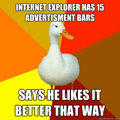 internet explorer has 15 advertisment bars says he likes it better that way  Tech Impaired Duck