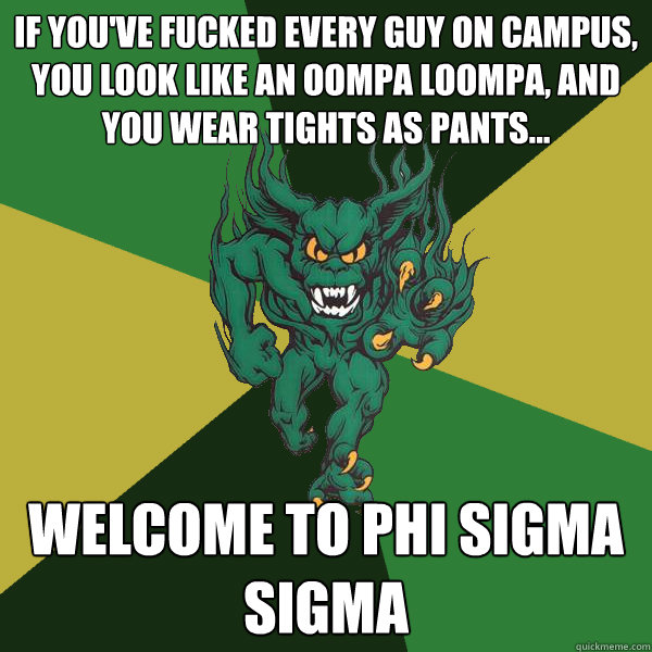 If you've fucked every guy on campus, you look like an oompa loompa, and you wear tights as pants... welcome to phi sigma sigma  Green Terror