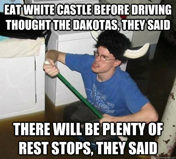 Eat White Castle before driving thought the Dakotas, they said There will be plenty of rest stops, they said  They said