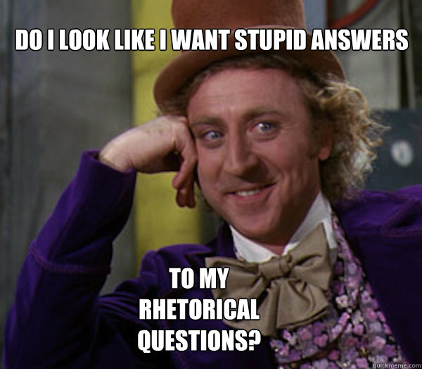 Do I look Like i want stupid answers


 To my rhetorical questions? - Do I look Like i want stupid answers


 To my rhetorical questions?  Misc