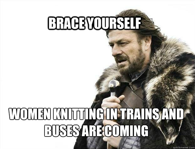 BRACE YOURSELf women knitting in trains and buses are coming  BRACE YOURSELF SOLO QUEUE