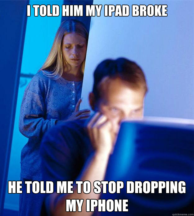 i told him my ipad broke he told me to stop dropping my iPhone  Redditors Wife