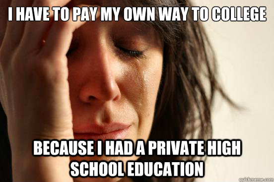 i have to pay my own way to college because i had a private high school education  First World Problems