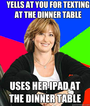 Yells at you for texting at the dinner table uses her Ipad at the dinner table  Sheltering Suburban Mom