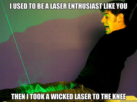 I used to be a laser enthusiast like you Then i took a wicked laser to the knee  