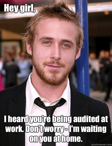 Hey girl, I heard you're being audited at work. Don't worry - I'm waiting on you at home.   Paul Ryan Gosling