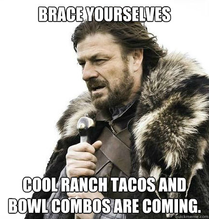 Brace yourselves Cool Ranch Tacos and Bowl Combos are coming. - Brace yourselves Cool Ranch Tacos and Bowl Combos are coming.  braceyouselves