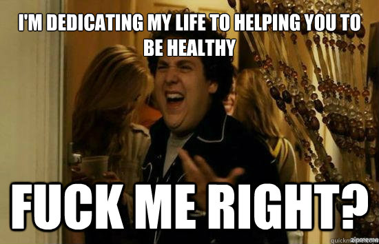 I'm dedicating my life to helping you to be healthy Fuck me right?  Jonah Hill - Fuck me right