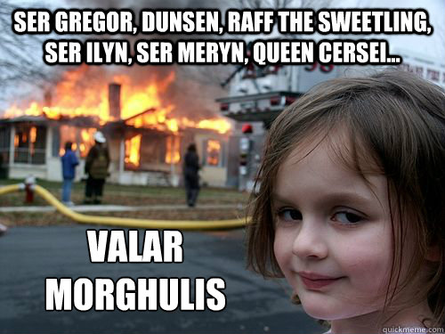 Ser Gregor, Dunsen, Raff the sweetling, Ser Ilyn, Ser Meryn, Queen Cersei... Valar
Morghulis - Ser Gregor, Dunsen, Raff the sweetling, Ser Ilyn, Ser Meryn, Queen Cersei... Valar
Morghulis  Misc