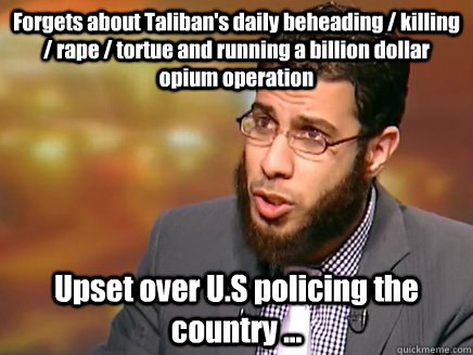 Forgets about Taliban's daily beheading / killing / rape / tortue and running a billion dollar opium operation Upset over U.S policing the country ...  Salafist Logic