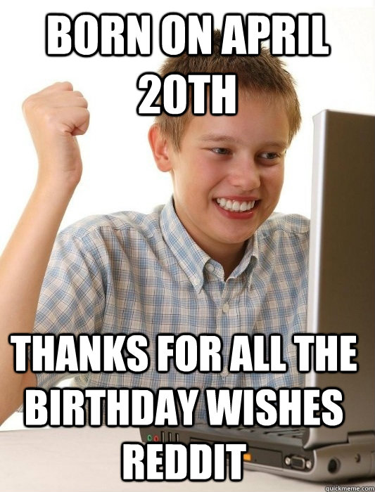 Born on April 20th Thanks for all the birthday wishes reddit - Born on April 20th Thanks for all the birthday wishes reddit  First Day on the Internet Kid