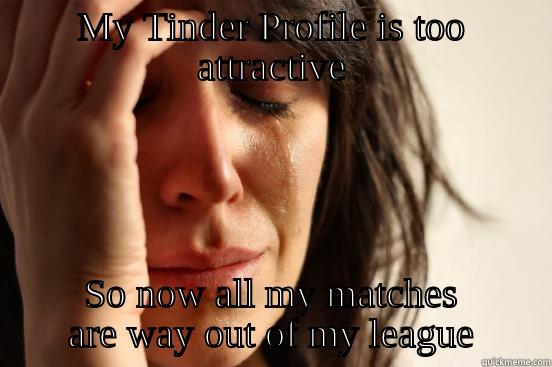 MY TINDER PROFILE IS TOO ATTRACTIVE SO NOW ALL MY MATCHES ARE WAY OUT OF MY LEAGUE First World Problems