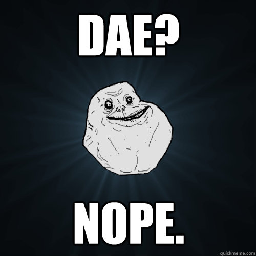 dae? nope.   Forever Alone
