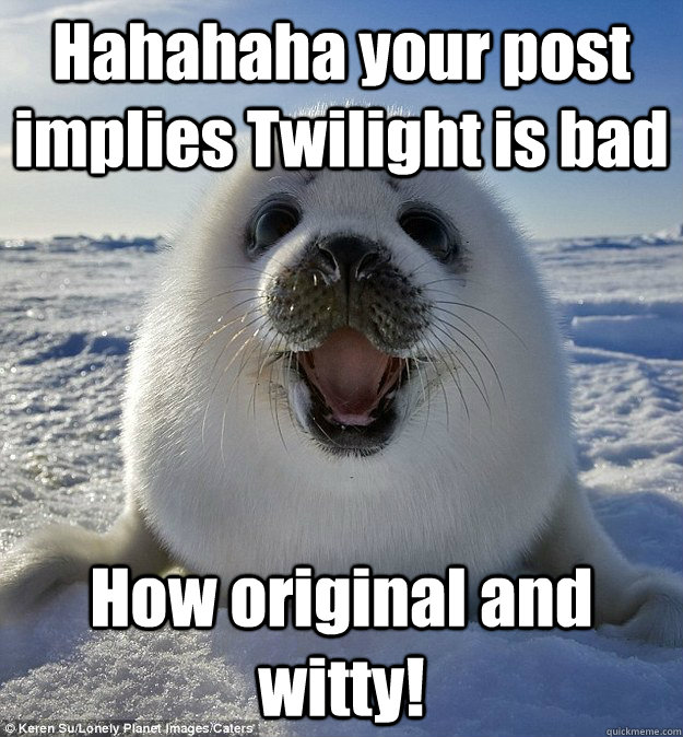 Hahahaha your post implies Twilight is bad How original and witty!  Easily Pleased Seal