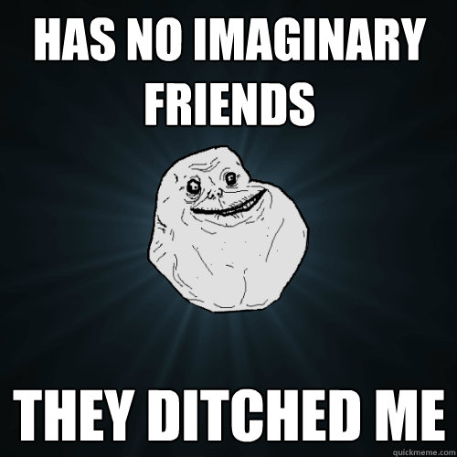 Has no imaginary friends  They ditched me  Forever Alone