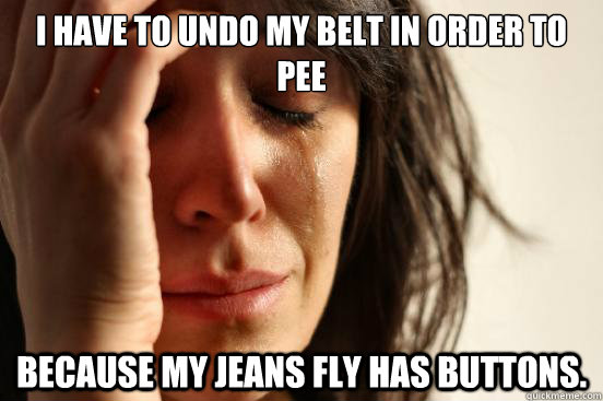 I have to undo my belt in order to pee because my jeans fly has buttons.  First World Problems