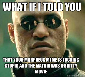 what if i told you That your Morpheus meme is Fucking stupid and the Matrix was a shitty movie 
  Matrix Morpheus