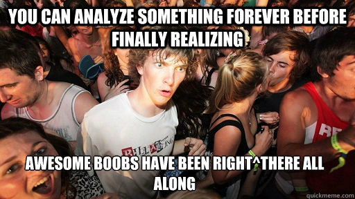 You can analyze something forever before finally realizing awesome boobs have been right^there all along  Sudden Clarity Clarence