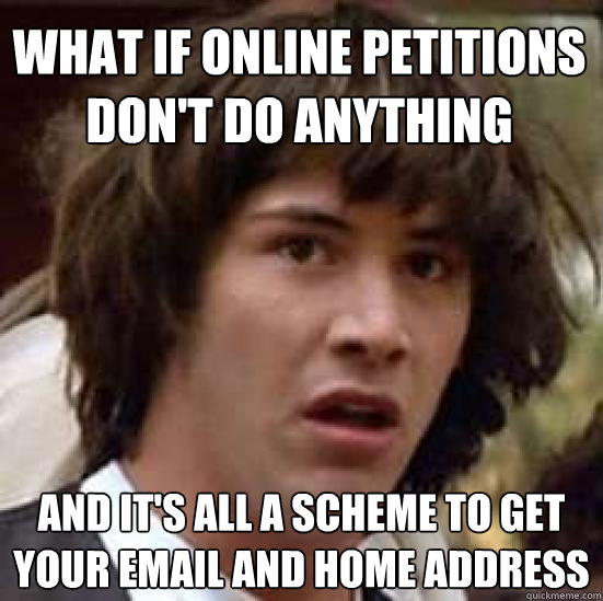 what if online petitions don't do anything and it's all a scheme to get your email and home address  conspiracy keanu