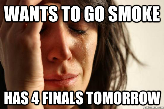 Wants to go smoke  Has 4 Finals Tomorrow   First World Problems