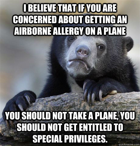 I believe that if you are concerned about getting an airborne allergy on a plane you should not take a plane, you should not get entitled to special privileges.  Confession Bear