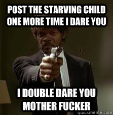 post the starving child one more time I dare you I double dare you mother fucker  Pulp Fiction meme