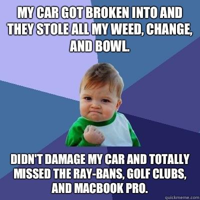 My car got broken into and they stole all my weed, change, and bowl.  Didn't damage my car and totally missed the ray-bans, golf clubs, and MacBook Pro.   Success Kid