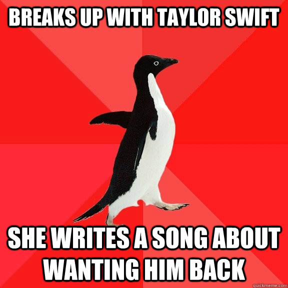 Breaks up with Taylor Swift  She writes a song about wanting him back   Socially Awesome Penguin
