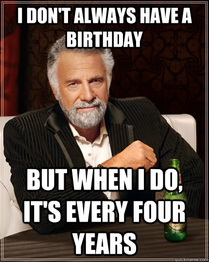 I don't always have a birthday but when I do, it's every four years  The Most Interesting Man In The World