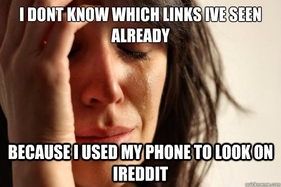 i dont know which links ive seen already Because I used my phone to look on ireddit  First World Problems