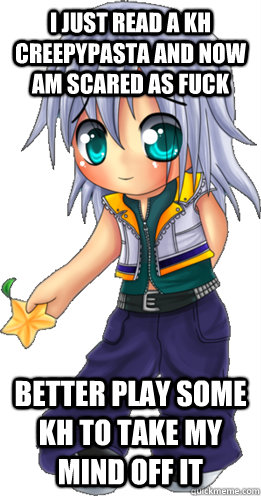 i just read a kh creepypasta and now am scared as fuck better play some kh to take my mind off it  