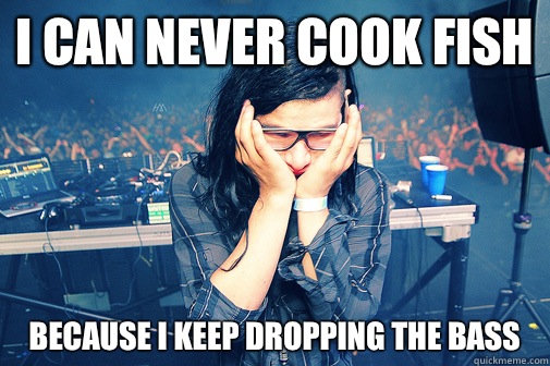 I can never cook fish Because I keep dropping the bass  Skrillexguiz