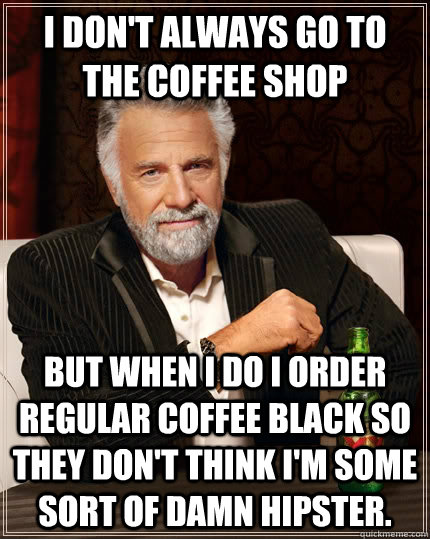 I don't always go to the coffee shop but when i do i order regular coffee black so they don't think i'm some sort of damn hipster. - I don't always go to the coffee shop but when i do i order regular coffee black so they don't think i'm some sort of damn hipster.  The Most Interesting Man In The World