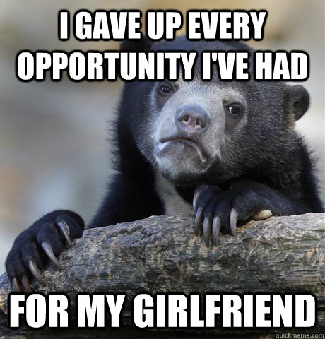I gave up every opportunity I've had for my girlfriend  Confession Bear