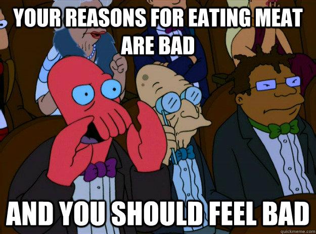 Your reasons for eating meat are bad And you should feel bad  And you should feel bad