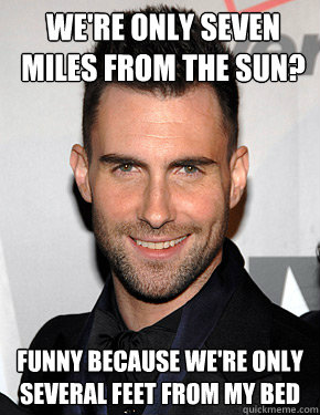 We're only seven miles from the sun? Funny because we're only several feet from my bed  Maroon 5 Pickup lines