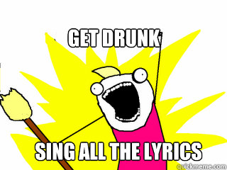 Get drunk Sing all the lyrics  All The Things
