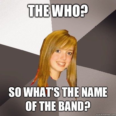 The who? So what's the name of the band?  Musically Oblivious 8th Grader