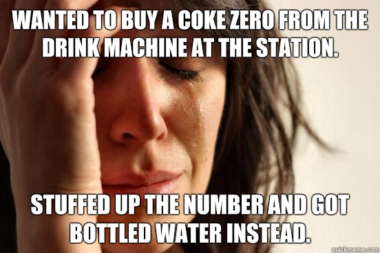 Wanted to buy a Coke Zero from the drink machine at the station. Stuffed up the number and got bottled water instead.  First World Problems