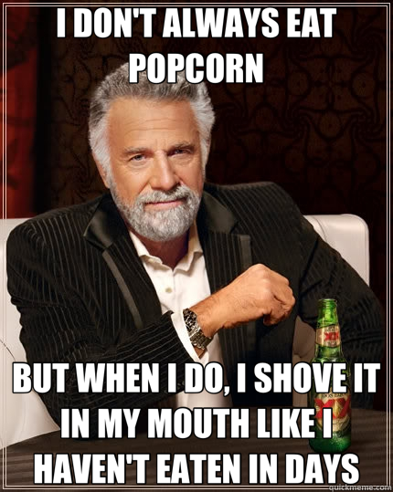 I DON'T ALWAYS EAT POPCORN BUT WHEN I DO, I SHOVE IT IN MY MOUTH LIKE I HAVEN'T EATEN IN DAYS  The Most Interesting Man In The World